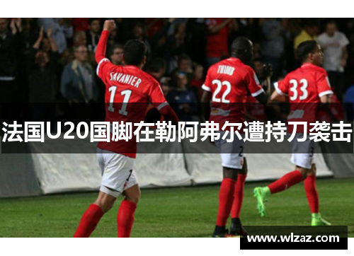 法国U20国脚在勒阿弗尔遭持刀袭击
